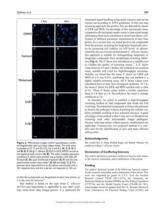 Stylianou et al.	 289
or that the compounds are fungistatic at later time points, as
it is the case for farnesol.8
Our method is based on the type strain C. albicans
SC5314 and importantly is applicable to any other wild-
type strain from other fungal species. It is optimized for
automated liquid handling using small volumes and can be
carried out according to AFST guidelines. In this one-step
screening approach, the positive hits are detected by means
of LWR and MOS. An advantage of this microscopic assay
compared with microplate reader assays is that actual image
information from each calculation is stored and allows veri-
fication of different parameter measurements at later time
points. As a second step, we tested positive-hit compounds
from the primary screening for fungistatic/fungicidal activ-
ity by measuring cell viability via ATP levels. As demon-
strated by the use of yeast-locked mutant C. albicans strains,
this approach is suitable for distinguishing fungistatic or
fungicidal compounds from morphotype-switching inhibi-
tors (Fig. 4). The Z′ factor was introduced as a valuable tool
to validate the quality of screening assays.11
A Z′ factor
value between 0.5 and 1 defines the method as an excellent
assay, suitable and valid for high-throughput screening.
Notably, we found that the mean Z′ factor for LWR and
MOS at 6 h was 0.513, confirming that our method is a
highly suitable screening assay. All Z′ factor values were
calculated from at least three biological replicates. At 3 h,
the mean Z′ factor for LWR and MOS reached only a value
of 0.1. These Z′ factor values define a smaller separation
band at 3 h than at 6 h. Nevertheless, the trend is already
confirmed at 3 h.
In summary, we aimed to establish a high-throughput
screening method to find compounds that break the Y-H
switching. The identified compounds will have the potential
to disarm the pathogen without disturbing the cellular via-
bility, probably resulting in low selection pressure. A great
advantage of our method is that it may serve as blueprint for
screening with other polymorphic fungal pathogens,
because wild-type strains without genetic modifications are
applicable. Conclusively, our proposed method is a valu-
able tool for the identification of new and more efficient
antimycotics.
Acknowledgments
We would like to thank Steffen Rupp and Robert Wheeler for
kindly providing C. albicans strains.
Declaration of Conflicting Interests
The authors declared no potential conflicts of interest with respect
to the research, authorship, and/or publication of this article.
Funding
The authors disclosed receipt of the following financial support
for the research, authorship, and/or publication of this article: This
work was supported by grants to C.F.U. from the Swedish
Research Council VR-M (2011-2393), the Laboratory for
Molecular Medicine Sweden (MIMS), the Åke Wiberg Foundation
(3772734), and the Medial Faculty Umeå (316-886-10). M.S.
acknowledges financial support from the J.C. Kempes Memorial
Fund. Laboratories for Chemical Biology Umeå (LCBU) and
Figure 2.  Microscopic images confirm quantification results
via length/width ratio and mean object shape. The cells were
incubated at 37 °C and 5% CO2
for 3 and 6 h (A, C, E, G, I
and B, D, F, H, J). C. albicans SC5314 in 0.5% DMSO served as
the hyphal growth control (A, B). The other samples represent
conditions in which yeast growth was prevalent, with 250 µM
farnesol (C, D) upon thimerosal treatment (E, F) and the two
yeast-locked mutant stains Δedt1 (G, H) and Δefg1 (I, J).The
pictures were captured from an ArrayScan microscope with a
10× objective lens, and the scale bar corresponds to 150 µm.
at Umea University Library on August 21, 2015jbx.sagepub.comDownloaded from
 