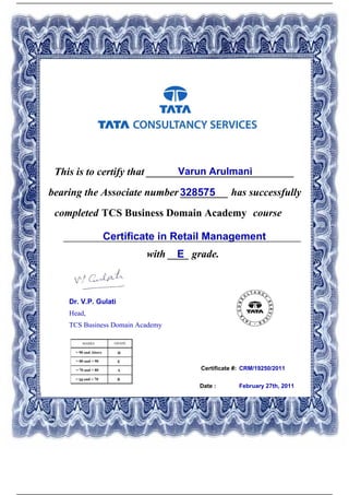 Certificate #:
This is to certify that ____________________________Varun Arulmani
328575bearing the Associate number _________ has successfully
completed TCS Business Domain Academy course
Certificate in Retail Management_____________________________________________
with ____ grade.E
CRM/19250/2011
Date : February 27th, 2011
Dr. V.P. Gulati
Head,
TCS Business Domain Academy
Powered by TCPDF (www.tcpdf.org)
 