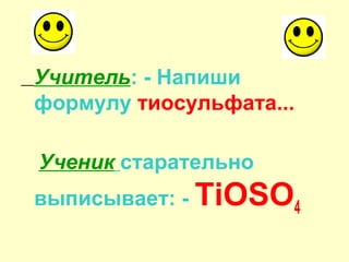 Учитель: - Напиши
формулу тиосульфата...
Ученик старательно
выписывает: - TiOSO4
 