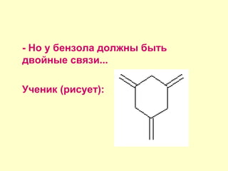- Но у бензола должны быть
двойные связи...
Ученик (рисует):
 