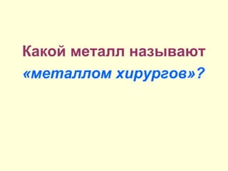 Какой металл называют
«металлом хирургов»?
 