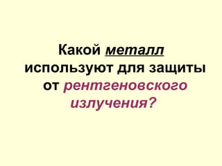 Какой металл
используют для защиты
от рентгеновского
излучения?
 