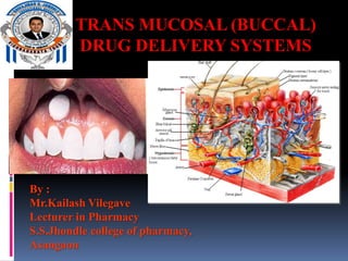 TRANS MUCOSAL (BUCCAL)
DRUG DELIVERY SYSTEMS
By :
Mr.Kailash Vilegave
Lecturer in Pharmacy
S.S.Jhondle college of pharmacy,
Asangaon
 