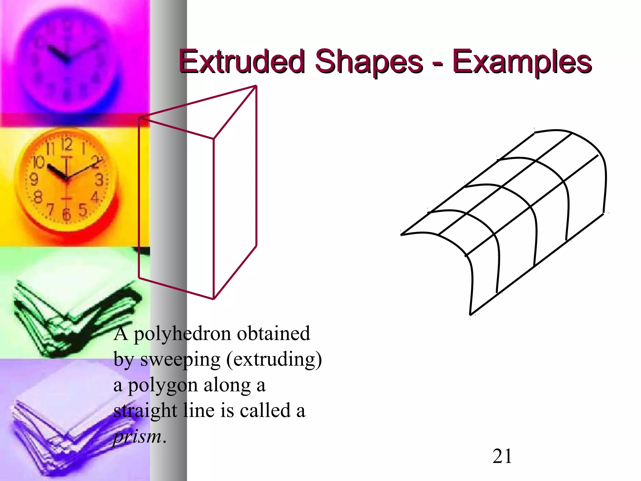 21
Extruded Shapes - ExamplesExtruded Shapes - Examples
A polyhedron obtained
by sweeping (extruding)
a polygon along a
straight line is called a
prism.
 
