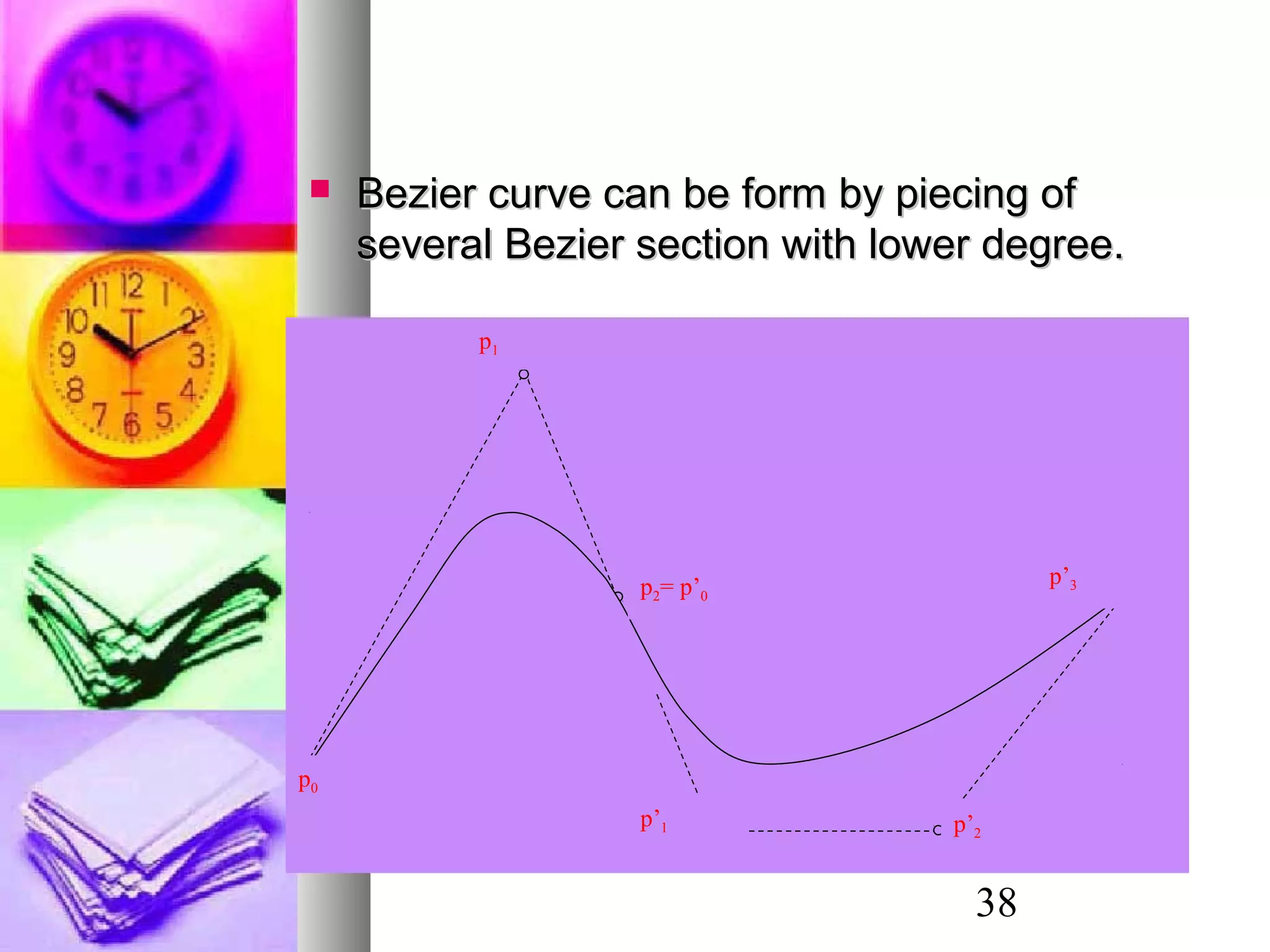 38
 Bezier curve can be form by piecing ofBezier curve can be form by piecing of
several Bezier section with lower degree.several Bezier section with lower degree.
p0
p1
p2= p’0
p’2
p’3
p’1
 