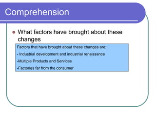 Comprehension
 What factors have brought about these
changes
Factors that have brought about these changes are:
- Industrial development and industrial renaissance
-Multiple Products and Services
-Factories far from the consumer
 