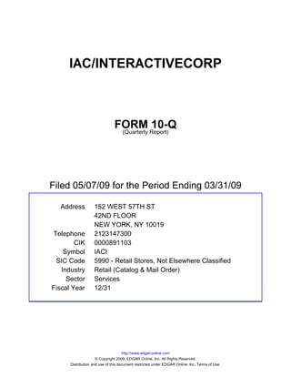 IAC/INTERACTIVECORP



                               FORM Report)10-Q
                                (Quarterly




Filed 05/07/09 for the Period Ending 03/31/09

  Address          152 WEST 57TH ST
                   42ND FLOOR
                   NEW YORK, NY 10019
Telephone          2123147300
        CIK        0000891103
    Symbol         IACI
 SIC Code          5990 - Retail Stores, Not Elsewhere Classified
   Industry        Retail (Catalog & Mail Order)
     Sector        Services
Fiscal Year        12/31




                                     http://www.edgar-online.com
                     © Copyright 2009, EDGAR Online, Inc. All Rights Reserved.
      Distribution and use of this document restricted under EDGAR Online, Inc. Terms of Use.
 