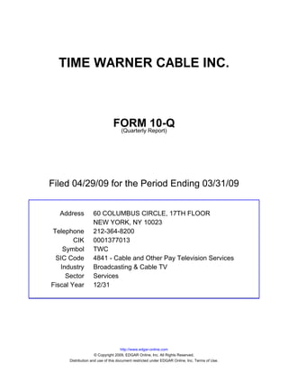 TIME WARNER CABLE INC.



                               FORM Report)10-Q
                                (Quarterly




Filed 04/29/09 for the Period Ending 03/31/09


  Address          60 COLUMBUS CIRCLE, 17TH FLOOR
                   NEW YORK, NY 10023
Telephone          212-364-8200
        CIK        0001377013
    Symbol         TWC
 SIC Code          4841 - Cable and Other Pay Television Services
   Industry        Broadcasting & Cable TV
     Sector        Services
Fiscal Year        12/31




                                     http://www.edgar-online.com
                     © Copyright 2009, EDGAR Online, Inc. All Rights Reserved.
      Distribution and use of this document restricted under EDGAR Online, Inc. Terms of Use.
 