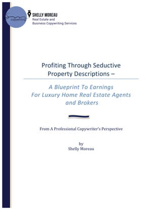  
Profiting Through Picture-Perfect
Listing Descriptions –
Your System For
Real Estate Earnings
A Professional Copywriter’s Perspective
And Report
by
Shelly Moreau
 
