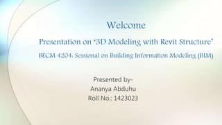 Welcome
Presentation on ‘3D Modeling with Revit Structure’
BECM 4204: Sessional on Building Information Modeling (BIM)
Presented by-
Ananya Abduhu
Roll No.: 1423023
 