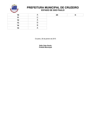 PREFEITURA MUNICIPAL DE CRUZEIRO
ESTADO DE SÃO PAULO
10 A 25 B
11 C
12 A
13 D
14 B
15 A
Cruzeiro, 26 de janeiro de 2015
Rafic Zake Simão
Prefeito Municipal
 