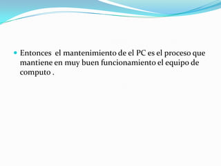 Entonces  el mantenimiento de el PC es el proceso que mantiene en muy buen funcionamiento el equipo de computo .