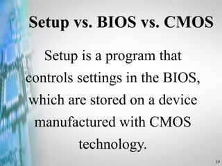 19
Setup vs. BIOS vs. CMOS
Setup is a program that
controls settings in the BIOS,
which are stored on a device
manufactured with CMOS
technology.
 