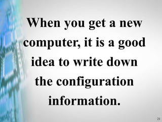 21
When you get a new
computer, it is a good
idea to write down
the configuration
information.
 