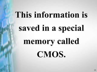 23
This information is
saved in a special
memory called
CMOS.
 