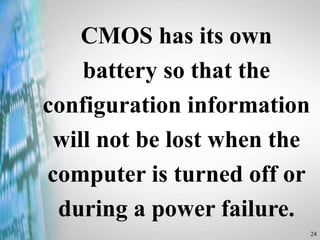24
CMOS has its own
battery so that the
configuration information
will not be lost when the
computer is turned off or
during a power failure.
 