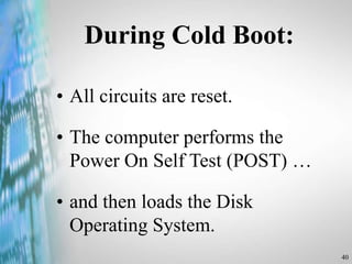 40
During Cold Boot:
• All circuits are reset.
• The computer performs the
Power On Self Test (POST) …
• and then loads the Disk
Operating System.
 