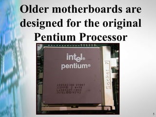 5
Older motherboards are
designed for the original
Pentium Processor
 