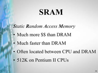 59
SRAM
Static Random Access Memory
• Much more $$ than DRAM
• Much faster than DRAM
• Often located between CPU and DRAM
• 512K on Pentium II CPUs
 