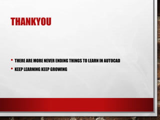 THANKYOU
• THERE ARE MORE NEVER ENDING THINGS TO LEARN IN AUTOCAD
• KEEP LEARNING KEEP GROWING
 