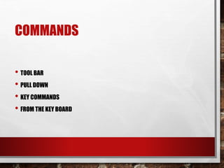 COMMANDS
• TOOL BAR
• PULL DOWN
• KEY COMMANDS
• FROM THE KEY BOARD
 