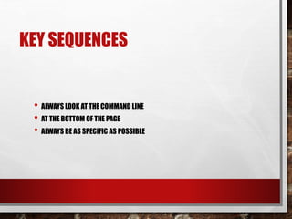 KEY SEQUENCES
• ALWAYS LOOK AT THE COMMAND LINE
• AT THE BOTTOM OF THE PAGE
• ALWAYS BE AS SPECIFIC AS POSSIBLE
 