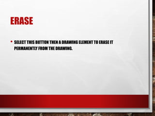 ERASE
• SELECT THIS BUTTON THEN A DRAWING ELEMENT TO ERASE IT
PERMANENTLY FROM THE DRAWING.
 