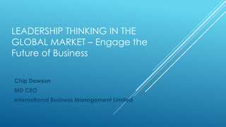 LEADERSHIP THINKING IN THE
GLOBAL MARKET – Engage the
Future of Business

Chip Dawson
MD CEO
International Business Management Limited
 