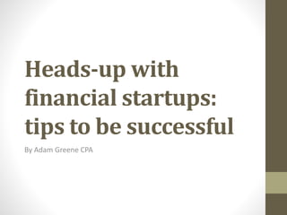 Heads-up with
financial startups:
tips to be successful
By Adam Greene CPA
 