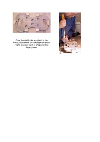 Once the six blocks are glued to the
mould, work starts on shaping each block.
Right, a corner block is shaped with a
large gouge.
 