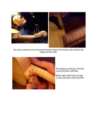 He uses a chisel to cut out the semi-circular shape of the button and continue the
shape into the neck.
The shaping continues, first with
a knife and then with files.
Below right a flat hand-cut rasp
is used, and left a half round file.
 