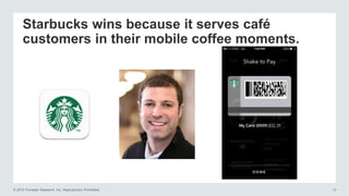 © 2014 Forrester Research, Inc. Reproduction Prohibited 13
Starbucks wins because it serves café
customers in their mobile coffee moments.
 