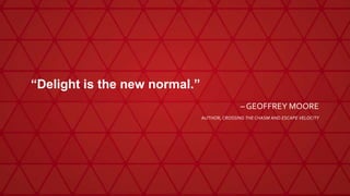 “Delight is the new normal.”
– GEOFFREY MOORE
AUTHOR, CROSSING THE CHASM AND ESCAPE VELOCITY
 