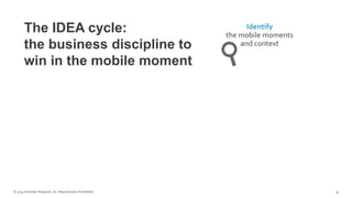 © 2014 Forrester Research, Inc. Reproduction Prohibited 34
Identify
the mobile moments
and context
The IDEA cycle:
the business discipline to
win in the mobile moment
 