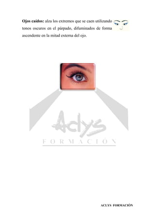 ACLYS FORMACIÓN
Ojos caídos: alza los extremos que se caen utilizando
tonos oscuros en el párpado, difuminados de forma
ascendente en la mitad externa del ojo.
 