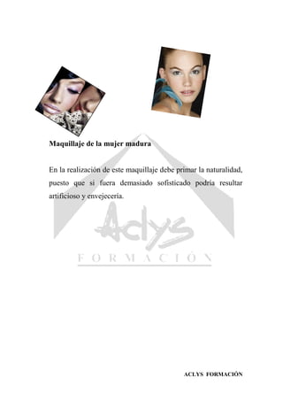 ACLYS FORMACIÓN
Maquillaje de la mujer madura
En la realización de este maquillaje debe primar la naturalidad,
puesto que si fuera demasiado sofisticado podría resultar
artificioso y envejecería.
 