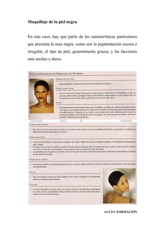 ACLYS FORMACIÓN
Maquillaje de la piel negra
En este caso, hay que partir de las características particulares
que presenta la raza negra, como son la pigmentación oscura e
irregular, el tipo de piel, generalmente gruesa, y las facciones
más anchas y duras.
 