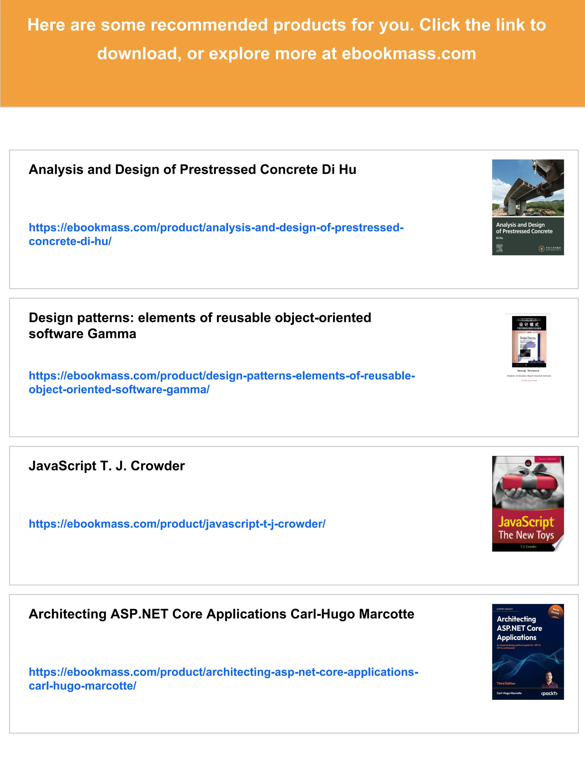 Here are some recommended products for you. Click the link to
download, or explore more at ebookmass.com
Analysis and Design of Prestressed Concrete Di Hu
https://ebookmass.com/product/analysis-and-design-of-prestressed-
concrete-di-hu/
Design patterns: elements of reusable object-oriented
software Gamma
https://ebookmass.com/product/design-patterns-elements-of-reusable-
object-oriented-software-gamma/
JavaScript T. J. Crowder
https://ebookmass.com/product/javascript-t-j-crowder/
Architecting ASP.NET Core Applications Carl-Hugo Marcotte
https://ebookmass.com/product/architecting-asp-net-core-applications-
carl-hugo-marcotte/
 