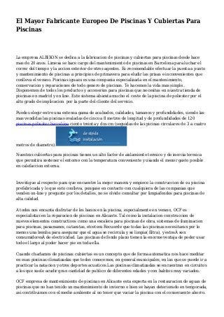 El Mayor Fabricante Europeo De Piscinas Y Cubiertas Para
Piscinas
La empresa ALBIXON se dedica a la fabricacion de piscinas y cubiertas para piscinas desde hace
mas de 20 anos. Limesa se hace cargo del mantenimiento de piscinas en Barcelona para luchar el
correr del tiempo y la accion exterior de otros agentes. Es recomendable efectuar la puesta a punto
y mantenimiento de piscinas a principios de primavera para eludir las prisas e inconvenientes que
conlleva el verano. Piscinas iguazu es una compania especializada en el mantenimiento,
conservacion y reparaciones de todo genero de piscinas. Te hacemos la vida mas simple..
Disponemos de todos los productos y accesorios para piscinas que necesitas en nuestra tienda de
piscinas en madrid y on line. Este sistema abarata mucho el coste de la piscina de poliester por el
alto grado de implicacion por la parte del cliente del servicio.
Puedes elegir entre una extensa gama de acabados, calidades, tamanos y profundidades, siendo las
mas vendidas las piscinas ovaladas de cinco a 8 metros de longitud y de profundidades de 120
piscinas poliester barcelona ciento treinta y dos cm (seguidas de las picinas circulares de 3 a cuatro
metros de diametro).
Nuestras cubiertas para piscinas tienen un alto factor de aislamiento termico y de inercia termica
que permitira sostener el entorno con la temperatura conveniente y usando el menor gasto posible
en calefaccion externa.
Investigue al respecto para que encuentre la mejor manera y empiece la construccion de su piscina
prefabricada y lo que esto conlleva, pongase en contacto con cualquiera de las companias que
venden on-line y pregunte por los detalles, no se olvide consultar por limpiafondos para piscinas de
alta calidad.
A todos nos encanta disfrutar de los banos en la piscina, especialmente en verano, OCF es
especialistas en la reparacion de piscinas en Alicante. Tal como la instalacion construccion de
nuevos elementos constructivos como una escalera para piscinas de obra, sistemas de iluminacion
para piscinas, pasamanos, cataratas, etcetera Recuerde que todas las piscinas necesitaran por lo
menos una bomba para asegurar que el agua se recircula y se limpia( filtra), y estosÂ son
consumidoresÂ de electricidad. Las piscinas de fondo plano tienen la enorme ventaja de poder usar
todo el largo al poder hacer pie en toda ella.
Cuando charlamos de piscinas cubiertas es un concepto que de forma automatica nos hace meditar
en esas piscinas climatizadas que todos conocemos, en general municipales, en las que se puede ir a
practicar la natacion y otros deportes acuaticos.Las piscinas climatizadas se encuentran en circuitos
a los que suele acudir gran cantidad de publico de diferentes edades y con habitos muy variados.
OCF empresa de mantenimiento de piscinas en Alicante esta experta en la restauracion de aguas de
piscinas que no han tenido un mantenimiento de invierno o bien se hayan deteriorado en temporada,
asi contribuimos con el medio ambiente al no tener que vaciar la piscina con el consecuente ahorro.
 