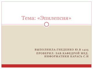 ВЫПОЛНИЛА:ГНЕДЕНКО Ю.В 1425
ПРОВЕРИЛ: ЗАВ.КАФЕДРОЙ МЕД.
ИНФОРМАТИКИ КАРАСЬ С.И
Тема: «Эпилепсия»
 