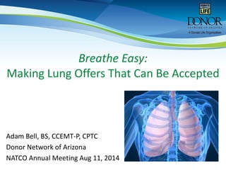 Breathe Easy:
Making Lung Offers That Can Be Accepted
Adam Bell, BS, CCEMT-P, CPTC
Donor Network of Arizona
NATCO Annual Meeting Aug 11, 2014
 
