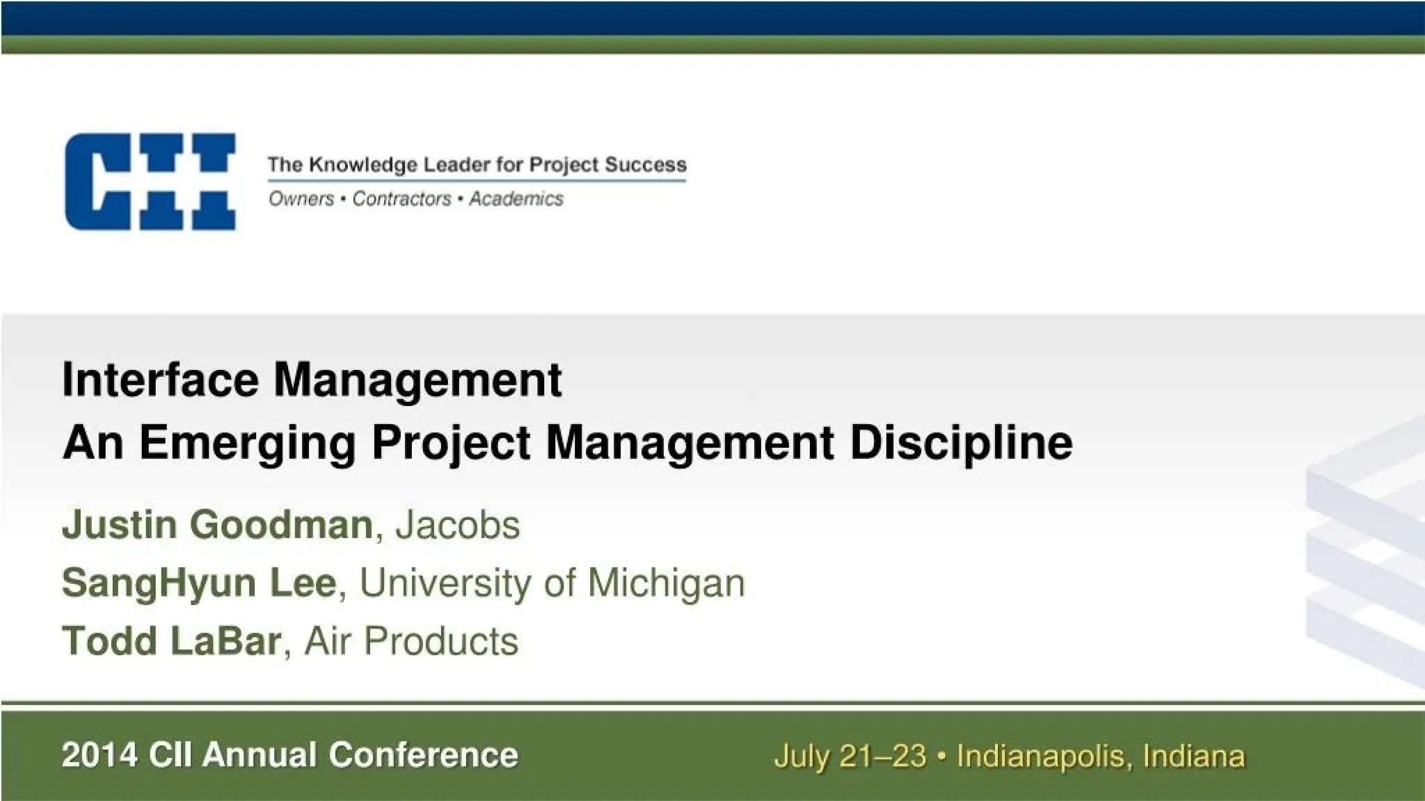 The Knowledge Leader for Project Success
Owners ■Contractors • Academics
Interface Management
An Emerging Project Management Discipline
Justin Goodman, Jacobs
SangHyun Lee, University of Michigan
Todd LaBar, Air Products
2014 Cll Annual Conference July 21-23 • Indianapolis, Indiana
 