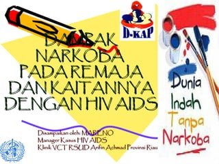 DAMPAKDAMPAK
NARKOBANARKOBA
PADA REMAJAPADA REMAJA
DAN KAITANNYADAN KAITANNYA
DENGAN HIV AIDSDENGAN HIV AIDS
Disampaikan oleh: MARENODisampaikan oleh: MARENO
Manager Kasus HIV AIDSManager Kasus HIV AIDS
Klinik VCT RSUD Arifin Achmad Provinsi RiauKlinik VCT RSUD Arifin Achmad Provinsi Riau
 