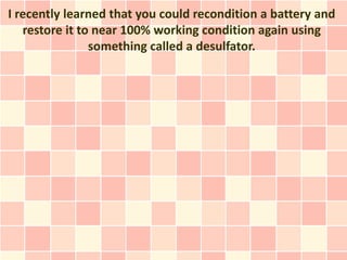 I recently learned that you could recondition a battery and
   restore it to near 100% working condition again using
                something called a desulfator.
 