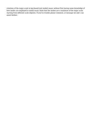 rotations of the major scale in key-based (not modal) music without first having some knowledge of
how modes are employed in modal music think that the modes are a maximum of the major scale
starting from different scale degrees. If you've trouble please comment, or message me and i can
assist further.
 