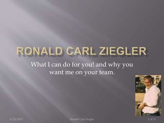 What I can do for you! and why you
want me on your team.
6/22/2015 1 of 11Ronald Carl Ziegler
 