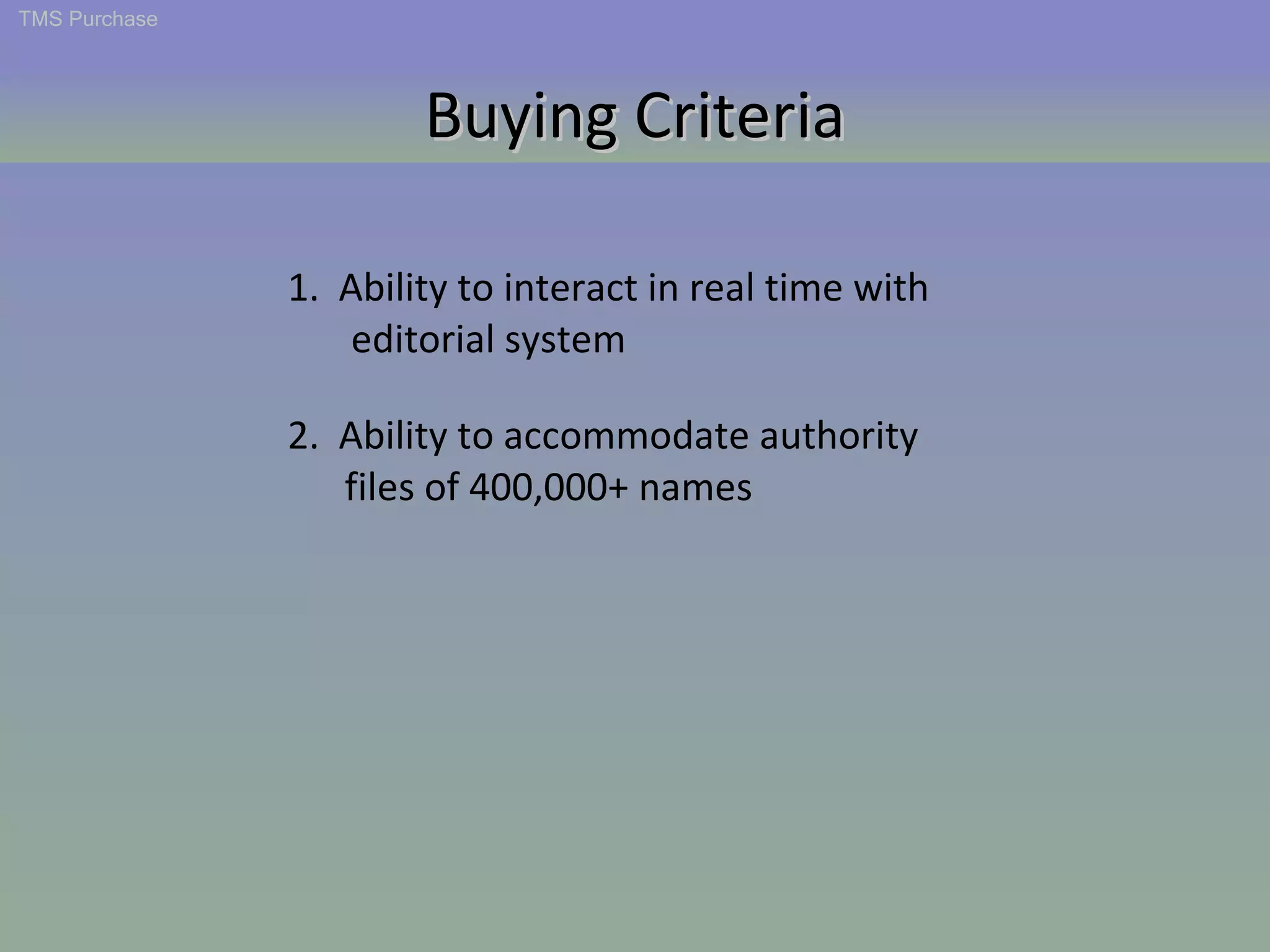 1.  Ability to interact in real time with editorial system 2.  Ability to accommodate authority  files of 400,000+ names TMS Purchase Buying Criteria 