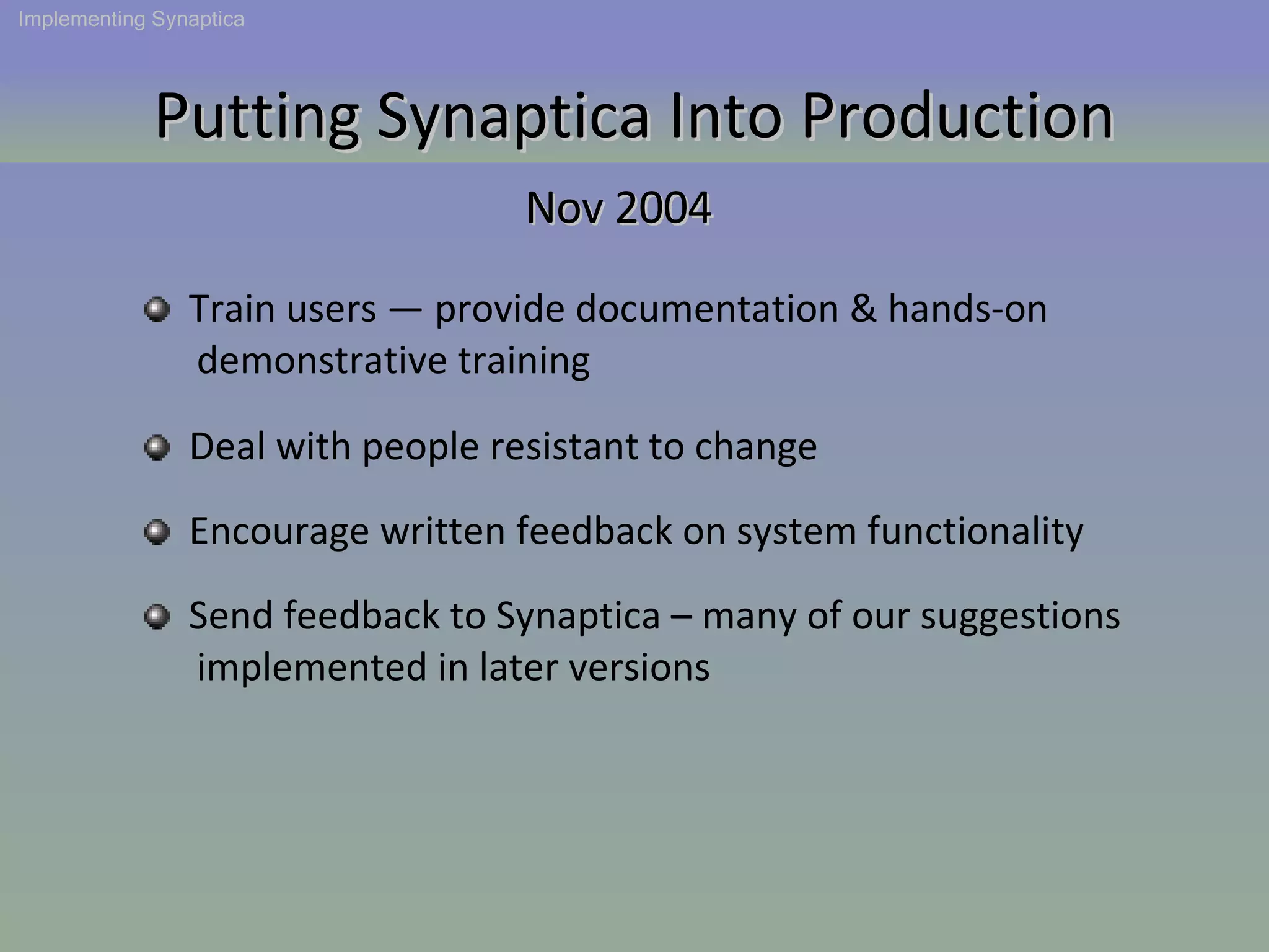 Putting Synaptica Into Production Deal with people resistant to change Train users — provide documentation & hands-on  demonstrative training Encourage written feedback on system functionality Send feedback to Synaptica – many of our suggestions  implemented in later versions Nov 2004 Implementing Synaptica 