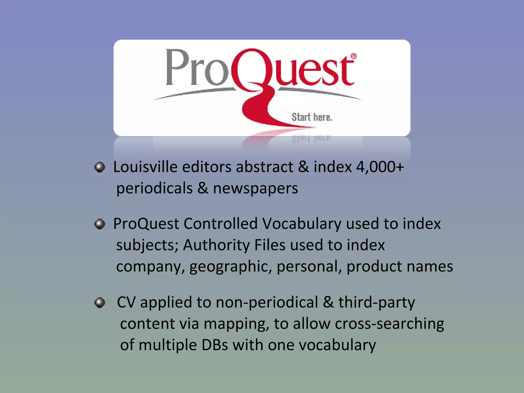 Louisville editors abstract & index 4,000+  periodicals & newspapers ProQuest Controlled Vocabulary used to index  subjects; Authority Files used to index  company, geographic, personal, product names CV applied to non-periodical & third-party  content via mapping, to allow cross-searching  of multiple DBs with one vocabulary 