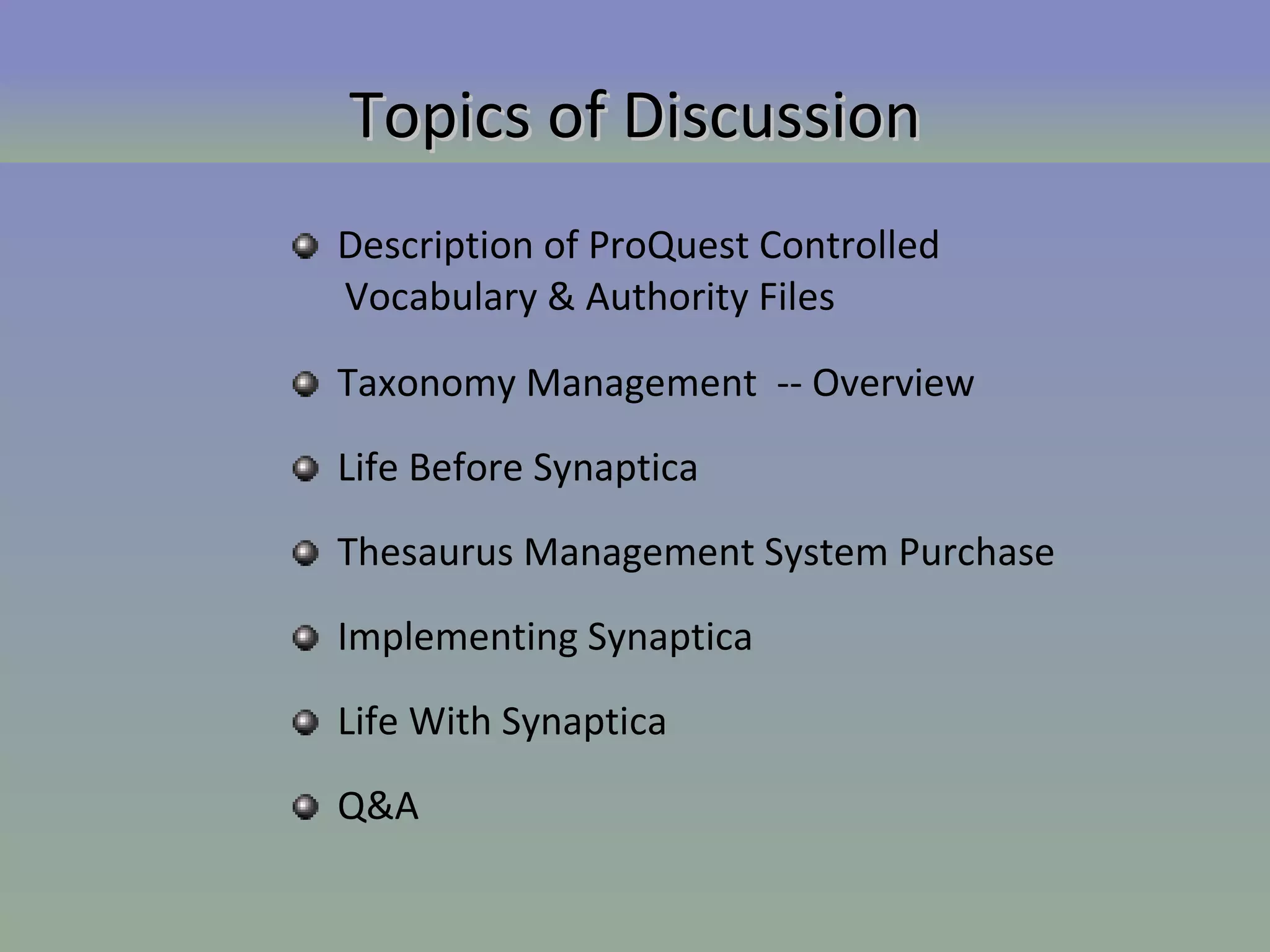 Description of ProQuest Controlled  Vocabulary & Authority Files Taxonomy Management  -- Overview Life Before Synaptica Thesaurus Management System Purchase Implementing Synaptica Life With Synaptica Topics of Discussion Q&A 